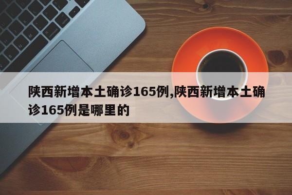 陕西新增本土确诊165例,陕西新增本土确诊165例是哪里的