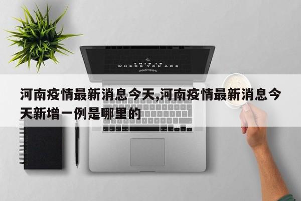 河南疫情最新消息今天,河南疫情最新消息今天新增一例是哪里的