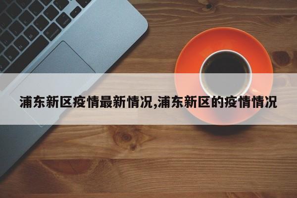 浦东新区疫情最新情况,浦东新区的疫情情况