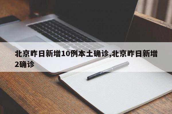 北京昨日新增10例本土确诊,北京昨日新增2确诊