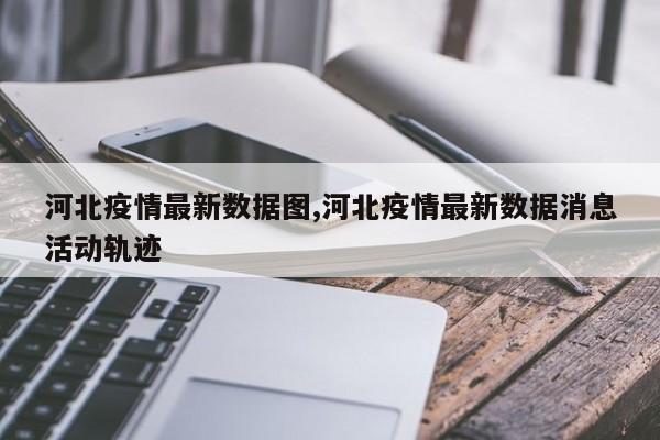 河北疫情最新数据图,河北疫情最新数据消息活动轨迹