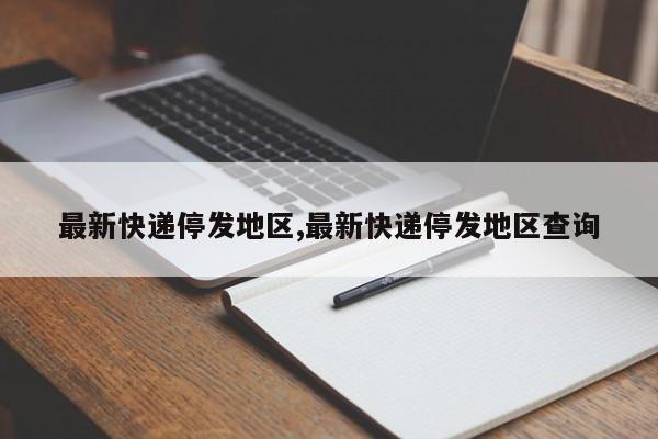最新快递停发地区,最新快递停发地区查询