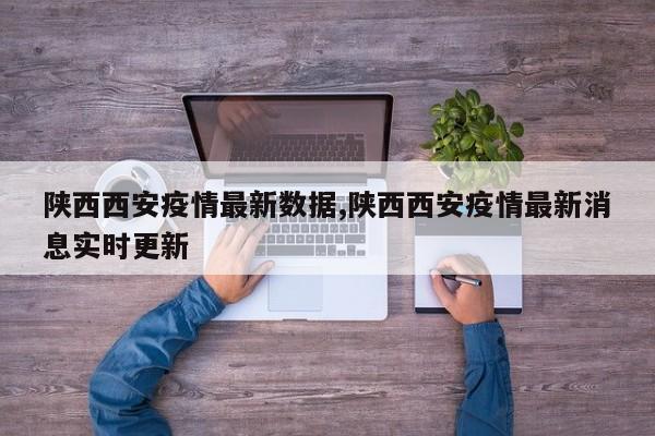 陕西西安疫情最新数据,陕西西安疫情最新消息实时更新