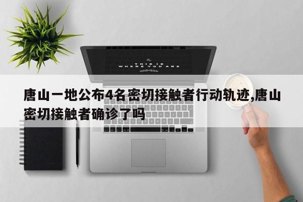 唐山一地公布4名密切接触者行动轨迹,唐山密切接触者确诊了吗
