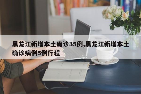 黑龙江新增本土确诊35例,黑龙江新增本土确诊病例5例行程