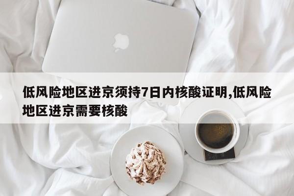 低风险地区进京须持7日内核酸证明,低风险地区进京需要核酸