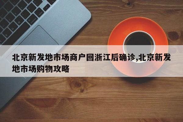 北京新发地市场商户回浙江后确诊,北京新发地市场购物攻略