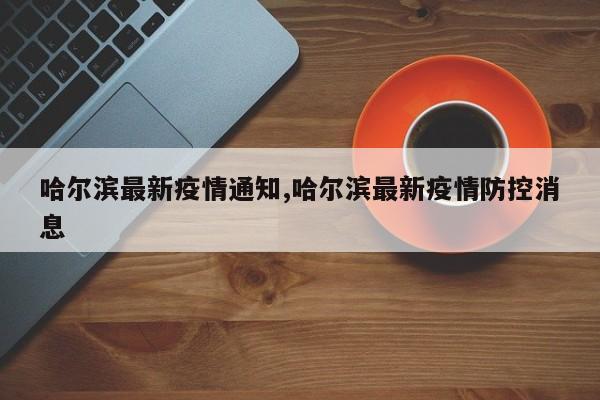 哈尔滨最新疫情通知,哈尔滨最新疫情防控消息