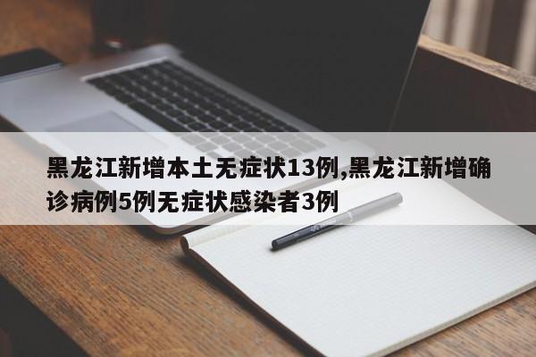 黑龙江新增本土无症状13例,黑龙江新增确诊病例5例无症状感染者3例