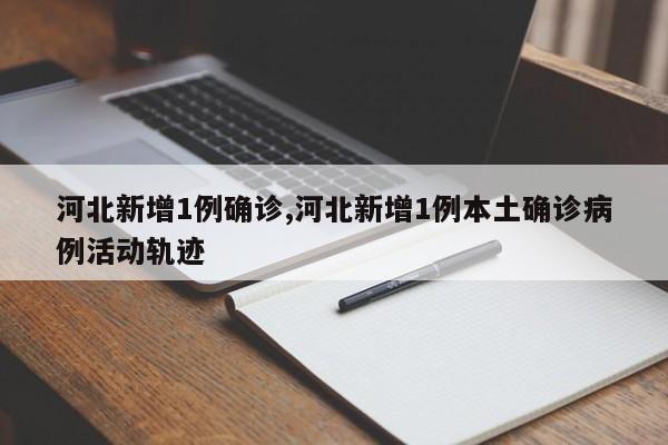 河北新增1例确诊,河北新增1例本土确诊病例活动轨迹