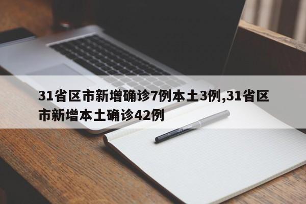 31省区市新增确诊7例本土3例,31省区市新增本土确诊42例
