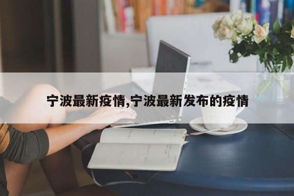 宁波最新疫情,宁波最新发布的疫情