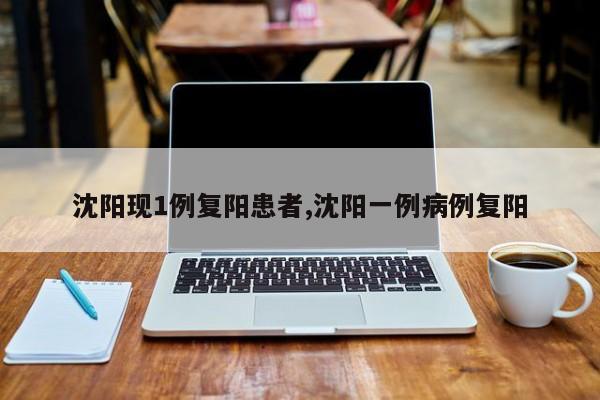 沈阳现1例复阳患者,沈阳一例病例复阳