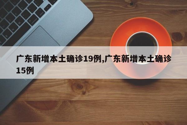 广东新增本土确诊19例,广东新增本土确诊15例