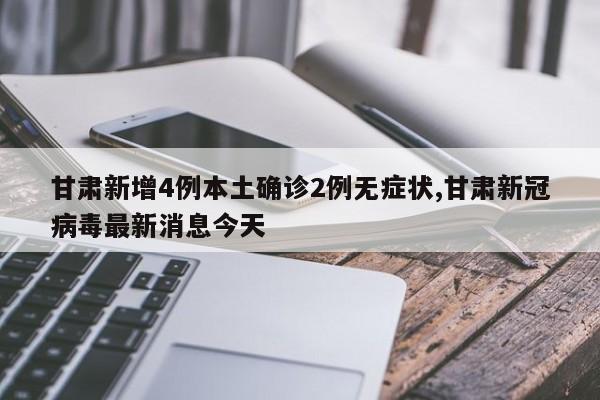 甘肃新增4例本土确诊2例无症状,甘肃新冠病毒最新消息今天