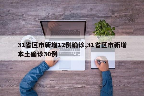 31省区市新增12例确诊,31省区市新增本土确诊30例