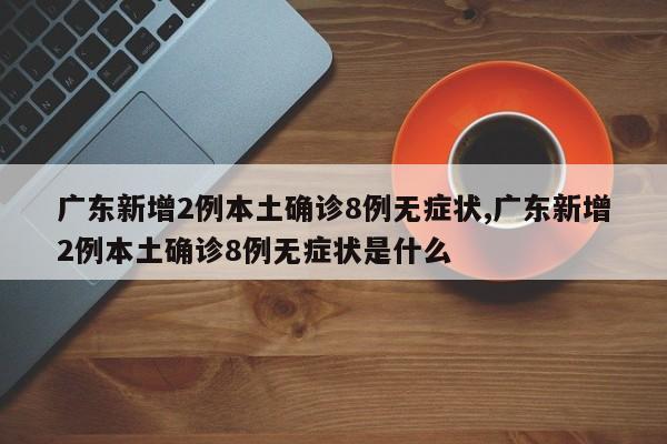 广东新增2例本土确诊8例无症状,广东新增2例本土确诊8例无症状是什么
