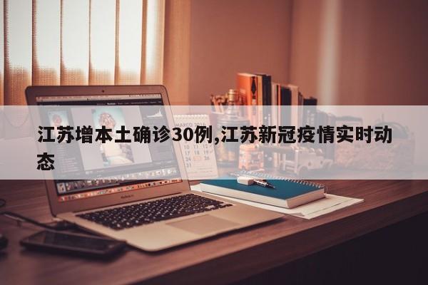 江苏增本土确诊30例,江苏新冠疫情实时动态