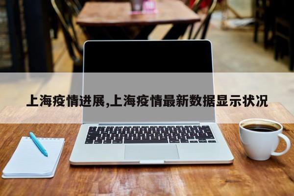 上海疫情进展,上海疫情最新数据显示状况