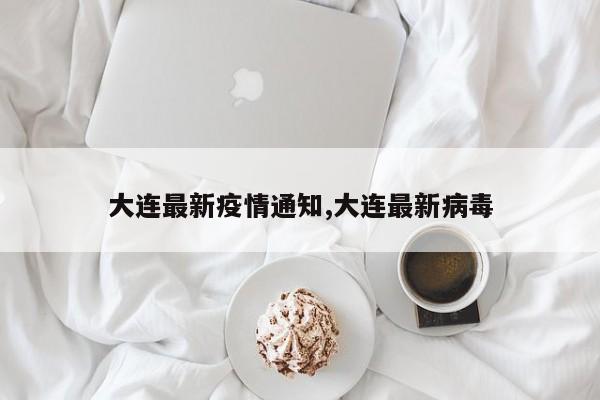 大连最新疫情通知,大连最新病毒