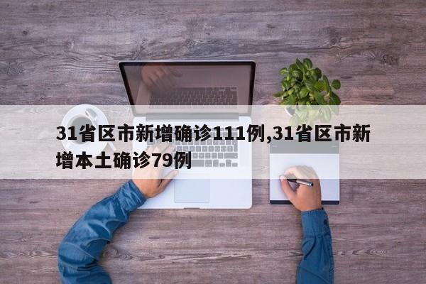 31省区市新增确诊111例,31省区市新增本土确诊79例