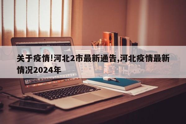 关于疫情!河北2市最新通告,河北疫情最新情况2024年
