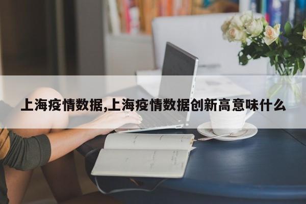 上海疫情数据,上海疫情数据创新高意味什么
